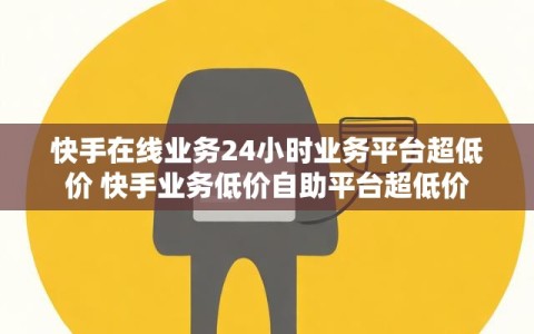快手在线业务24小时业务平台超低价 快手业务低价自助平台超低价