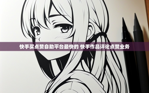 快手买点赞自助平台最快的 快手作品评论点赞业务