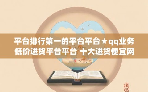 平台排行第一的平台平台★qq业务低价进货平台平台 十大进货便宜网站