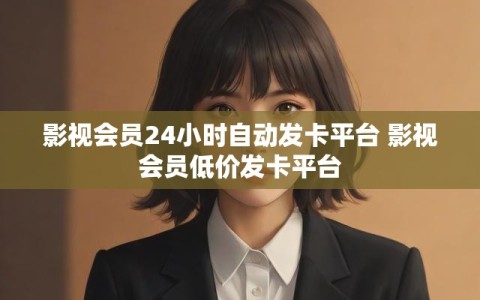 影视会员24小时自动发卡平台 影视会员低价发卡平台