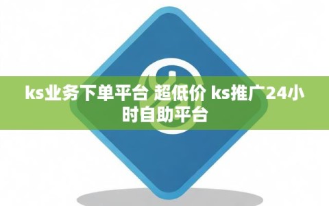 ks业务下单平台 超低价 ks推广24小时自助平台