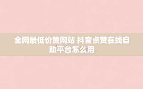 全网最低价赞网站 抖音点赞在线自助平台怎么用