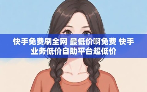 快手免费刷全网 最低价啊免费 快手业务低价自助平台超低价