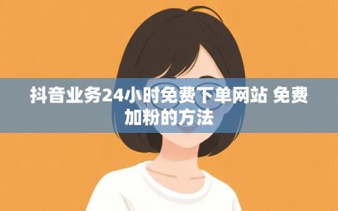 抖音业务24小时免费下单网站 免费加粉的方法