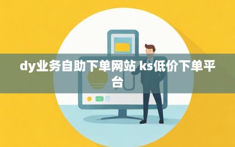 dy业务自助下单网站 ks低价下单平台