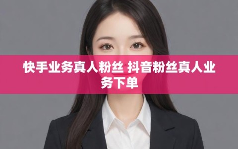 快手业务真人粉丝 抖音粉丝真人业务下单