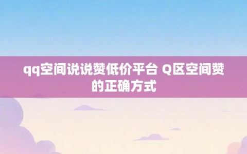 qq空间说说赞低价平台 Q区空间赞的正确方式
