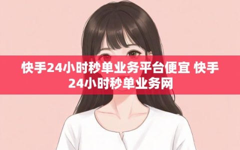 快手24小时秒单业务平台便宜 快手24小时秒单业务网
