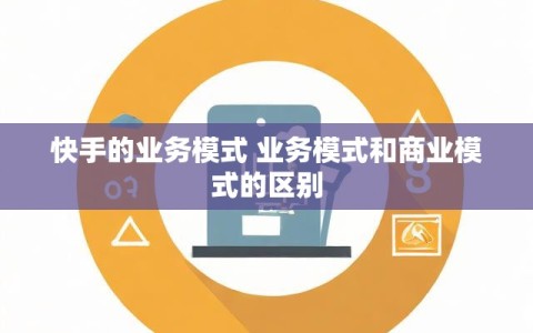 快手的业务模式 业务模式和商业模式的区别