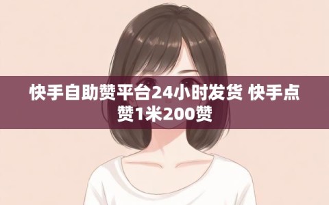 快手自助赞平台24小时发货 快手点赞1米200赞