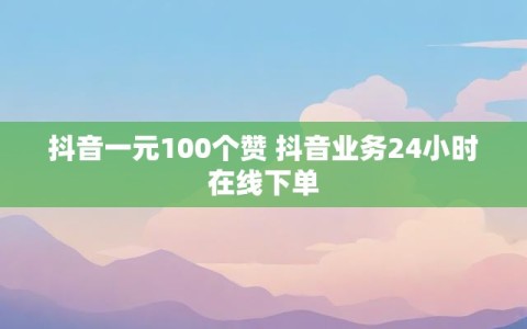 抖音一元100个赞 抖音业务24小时在线下单
