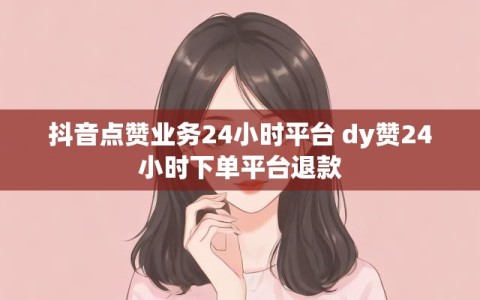 抖音点赞业务24小时平台 dy赞24小时下单平台退款