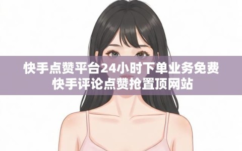 快手点赞平台24小时下单业务免费 快手评论点赞抢置顶网站