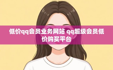 低价qq会员业务网站 qq超级会员低价购买平台