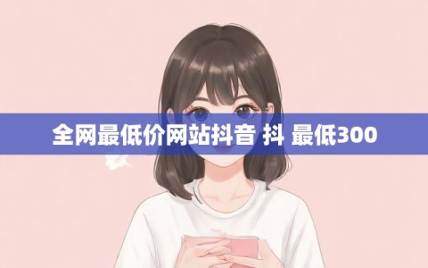 全网最低价网站抖音 抖 最低300