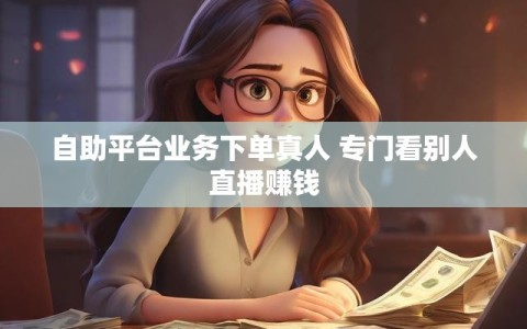自助平台业务下单真人 专门看别人直播赚钱