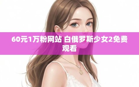 60元1万粉网站 白俄罗斯少女2免费观看