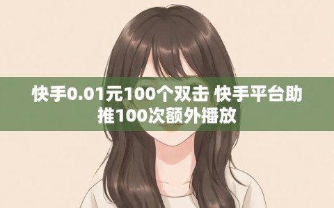 快手0.01元100个双击 快手平台助推100次额外播放