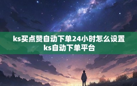 ks买点赞自动下单24小时怎么设置 ks自动下单平台