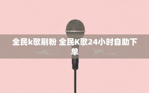 全民k歌刷粉 全民K歌24小时自助下单