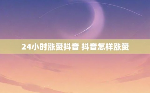 24小时涨赞抖音 抖音怎样涨赞