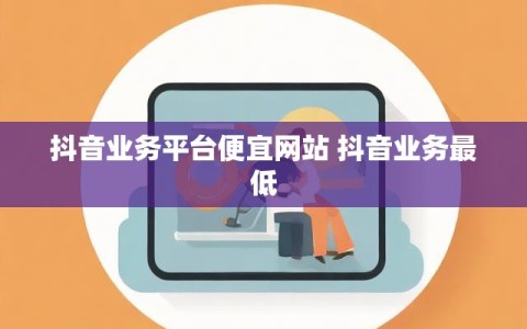 抖音业务平台便宜网站 抖音业务最低