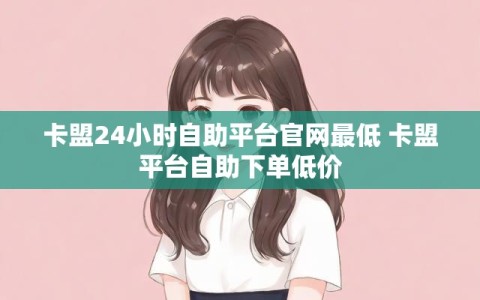 卡盟24小时自助平台官网最低 卡盟平台自助下单低价