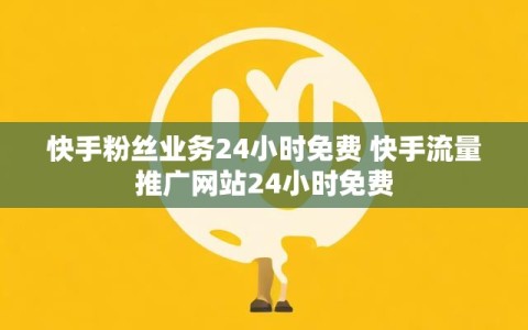 快手粉丝业务24小时免费 快手流量推广网站24小时免费
