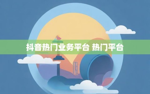 抖音热门业务平台 热门平台