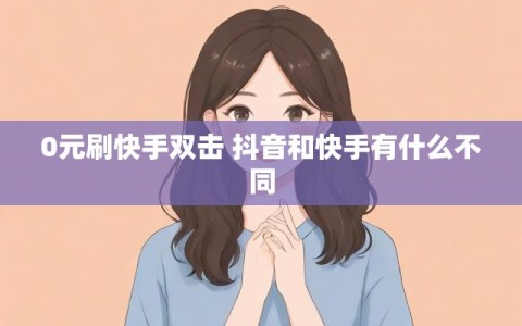 0元刷快手双击 抖音和快手有什么不同