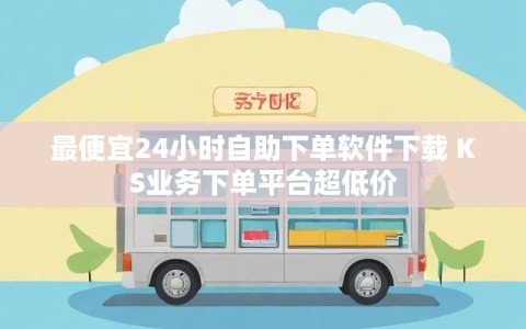 最便宜24小时自助下单软件下载 KS业务下单平台超低价