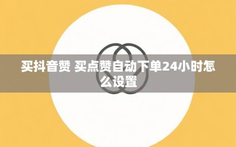 买抖音赞 买点赞自动下单24小时怎么设置
