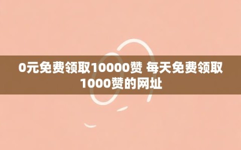 0元免费领取10000赞 每天免费领取1000赞的网址