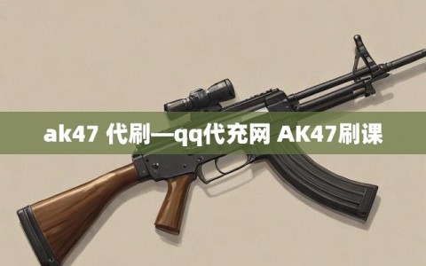 ak47 代刷―qq代充网 AK47刷课