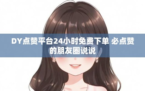 DY点赞平台24小时免费下单 必点赞的朋友圈说说