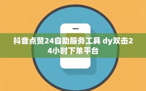 抖音点赞24自助服务工具 dy双击24小时下单平台