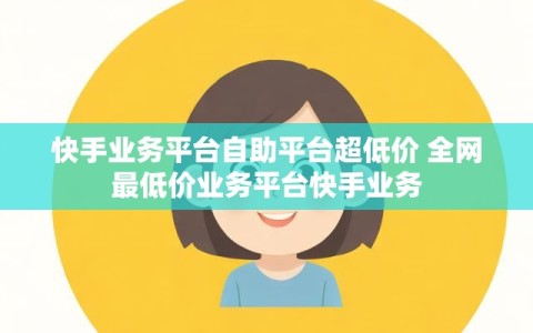 快手业务平台自助平台超低价 全网最低价业务平台快手业务