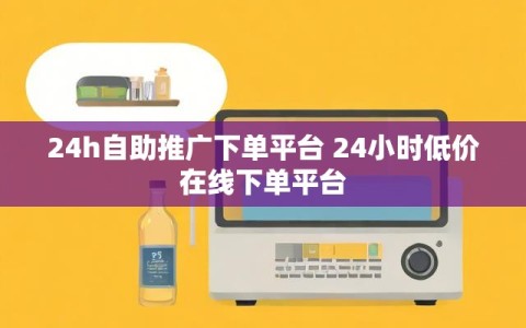 24h自助推广下单平台 24小时低价在线下单平台