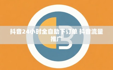 抖音24小时全自助下订单 抖音流量推广