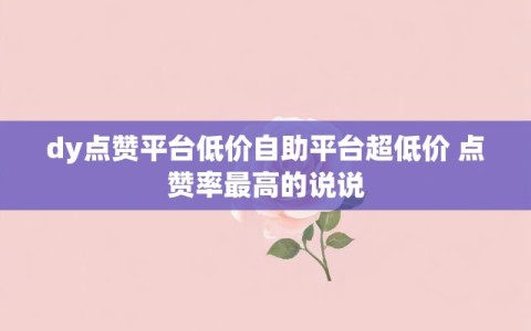 dy点赞平台低价自助平台超低价 点赞率最高的说说