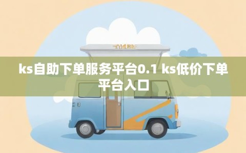 ks自助下单服务平台0.1 ks低价下单平台入口
