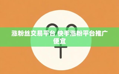 涨粉丝交易平台 快手涨粉平台推广便宜
