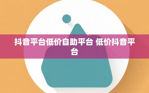 抖音平台低价自助平台 低价抖音平台