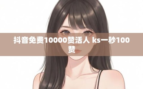 抖音免费10000赞活人 ks一秒100赞