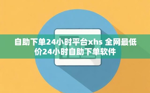 自助下单24小时平台xhs 全网最低价24小时自助下单软件