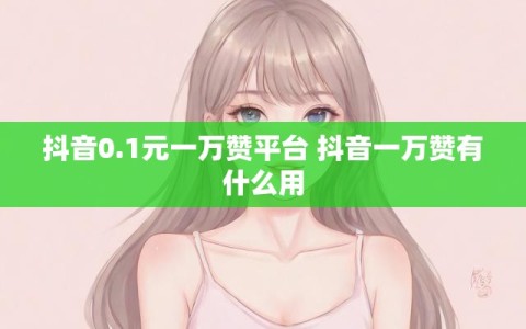 抖音0.1元一万赞平台 抖音一万赞有什么用