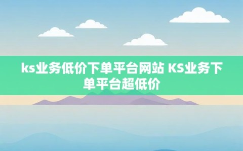 ks业务低价下单平台网站 KS业务下单平台超低价