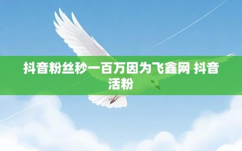 抖音粉丝秒一百万因为飞鑫网 抖音活粉