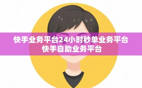 快手业务平台24小时秒单业务平台 快手自助业务平台