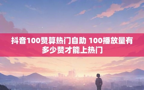 抖音100赞算热门自助 100播放量有多少赞才能上热门